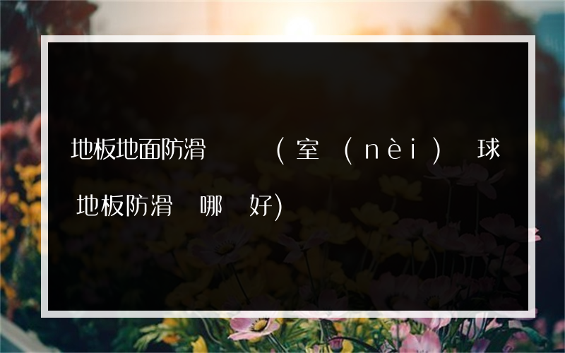 地板地面防滑劑訂購(室內(nèi)籃球地板防滑劑哪種好)