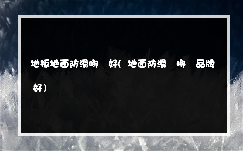 地板地面防滑哪個好(地面防滑劑哪個品牌好)