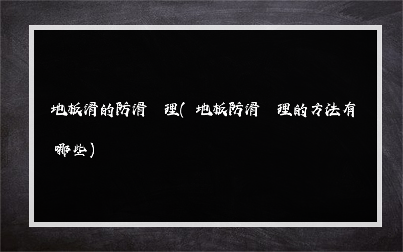 地板滑的防滑處理(地板防滑處理的方法有哪些)