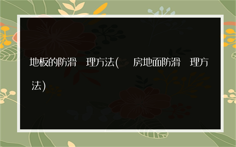 地板的防滑處理方法(廚房地面防滑處理方法)