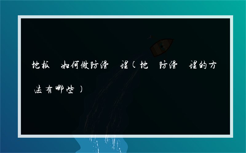 地板磚如何做防滑處理(地磚防滑處理的方法有哪些)