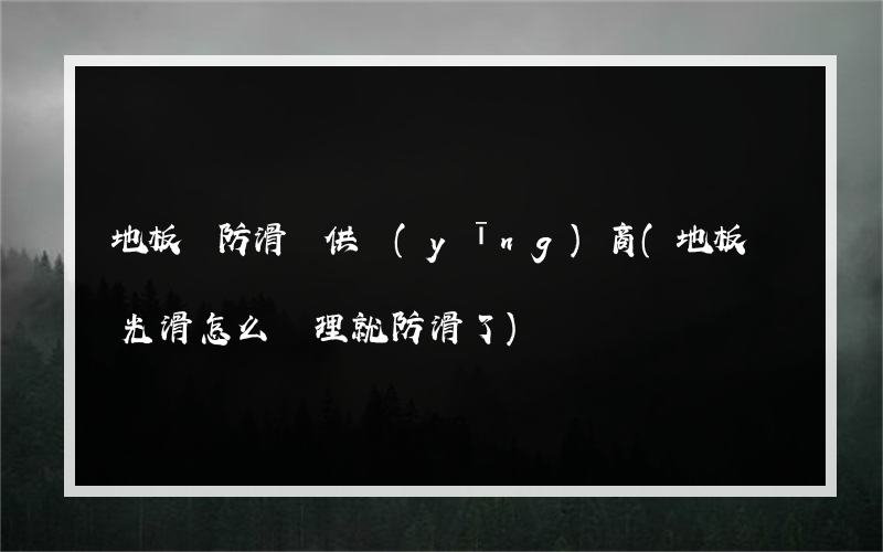 地板磚防滑劑供應(yīng)商(地板磚光滑怎么處理就防滑了)