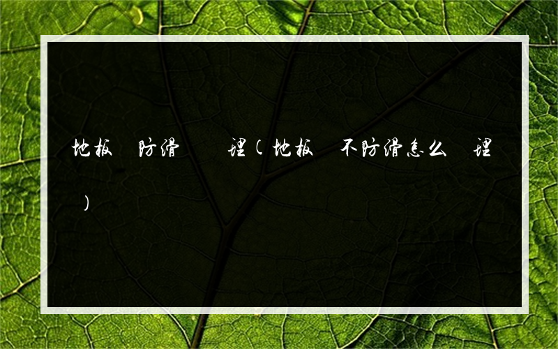 地板磚防滑劑處理(地板磚不防滑怎么處理)