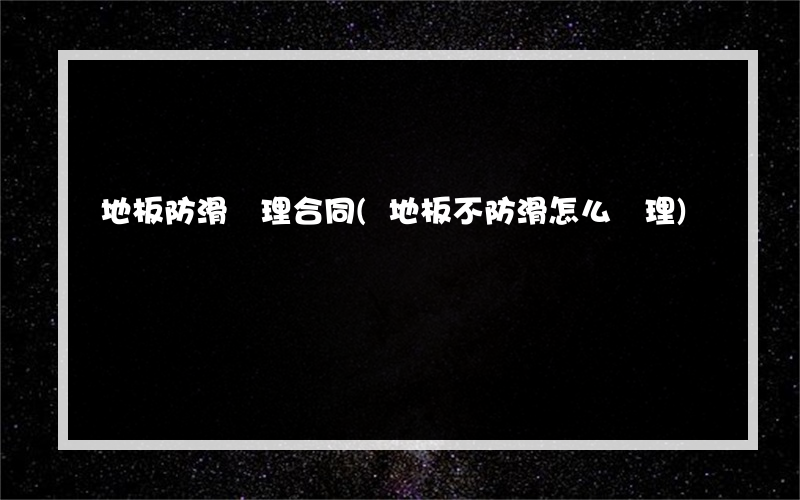 地板防滑處理合同(地板不防滑怎么處理)