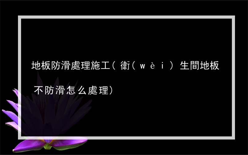 地板防滑處理施工(衛(wèi)生間地板不防滑怎么處理)