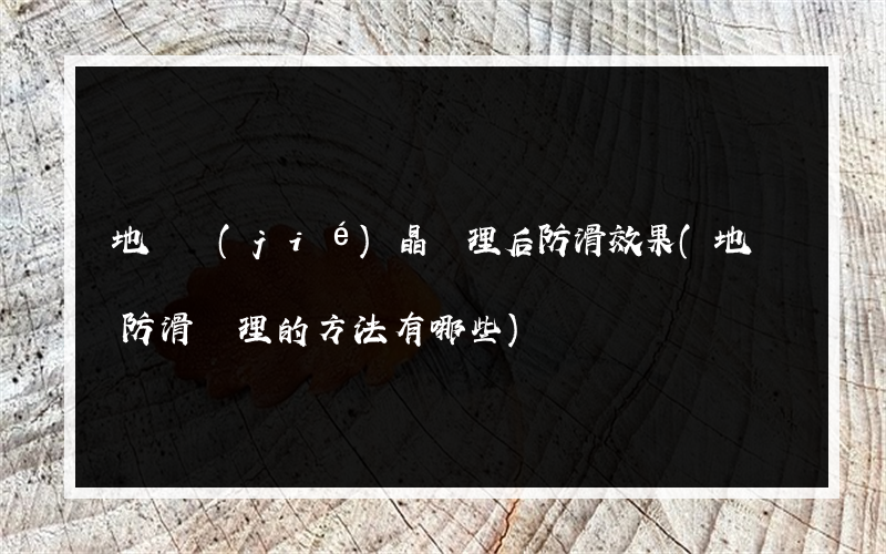 地磚結(jié)晶處理后防滑效果(地磚防滑處理的方法有哪些)
