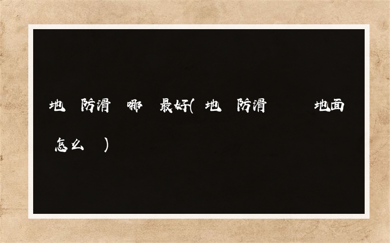 地磚防滑劑哪種最好(地磚防滑劑損壞地面怎么辦)