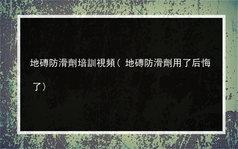地磚防滑劑培訓視頻(地磚防滑劑用了后悔了)