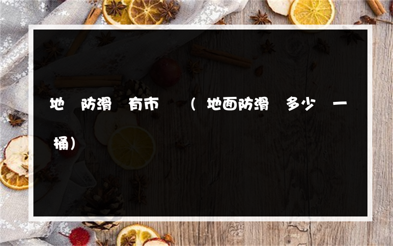 地磚防滑劑有市場嗎(地面防滑劑多少錢一桶)