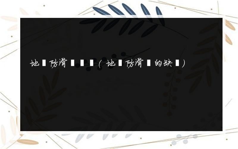 地磚防滑劑測評(地磚防滑劑的缺點)