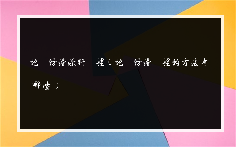 地磚防滑涂料處理(地磚防滑處理的方法有哪些)