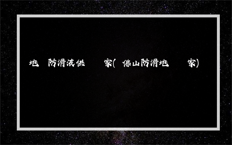 地磚防滑液供貨廠家(佛山防滑地磚廠家)