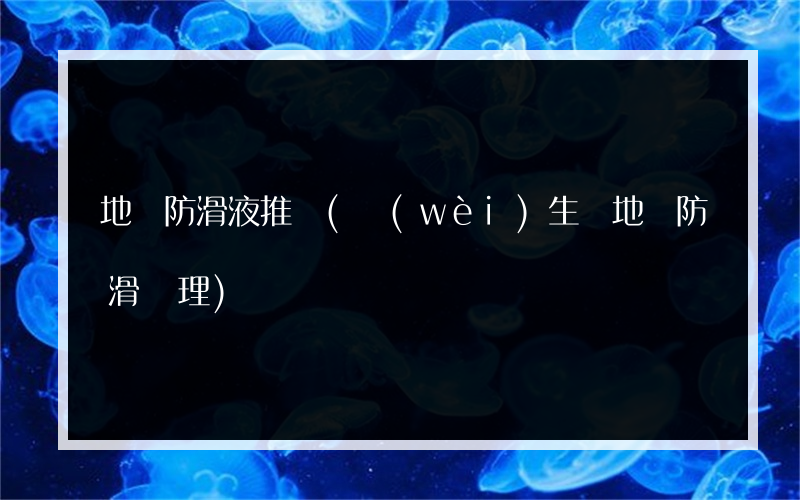 地磚防滑液推薦(衛(wèi)生間地磚防滑處理)