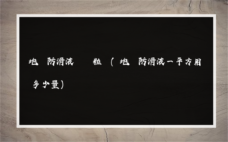 地磚防滑液膠體粒徑(地磚防滑液一平方用多少量)