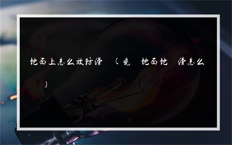 地面上怎么放防滑墊(瓷磚地面地墊滑怎么辦)