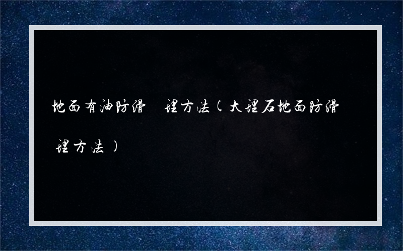 地面有油防滑處理方法(大理石地面防滑處理方法)