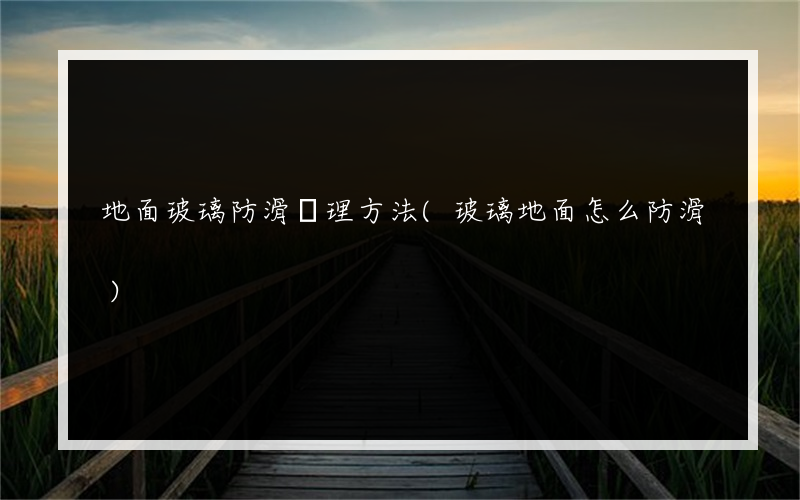 地面玻璃防滑處理方法(玻璃地面怎么防滑)