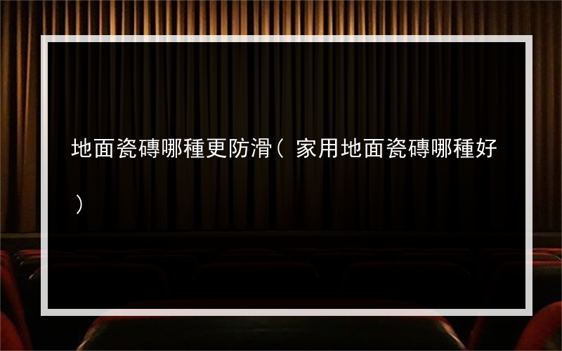 地面瓷磚哪種更防滑(家用地面瓷磚哪種好)