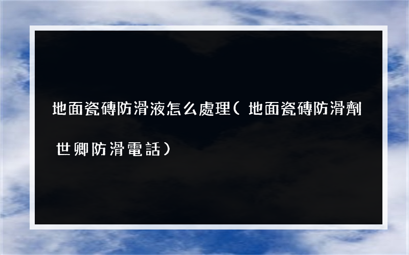 地面瓷磚防滑液怎么處理(地面瓷磚防滑劑世卿防滑電話)