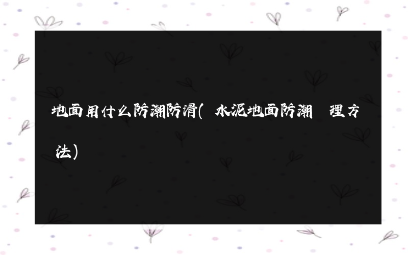 地面用什么防潮防滑(水泥地面防潮處理方法)