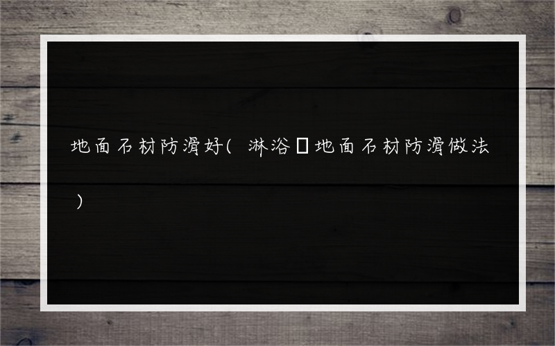 地面石材防滑好(淋浴間地面石材防滑做法)