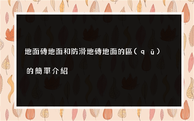 地面磚地面和防滑地磚地面的區(qū)別的簡單介紹