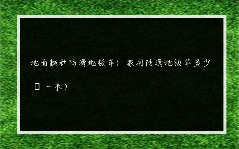 地面翻新防滑地板革(家用防滑地板革多少錢一米)