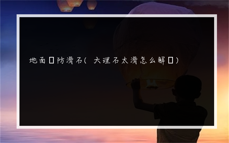 地面裝防滑石(大理石太滑怎么解決)