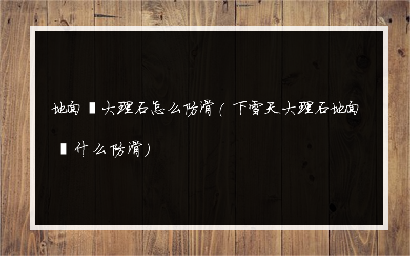 地面鋪大理石怎么防滑(下雪天大理石地面鋪什么防滑)
