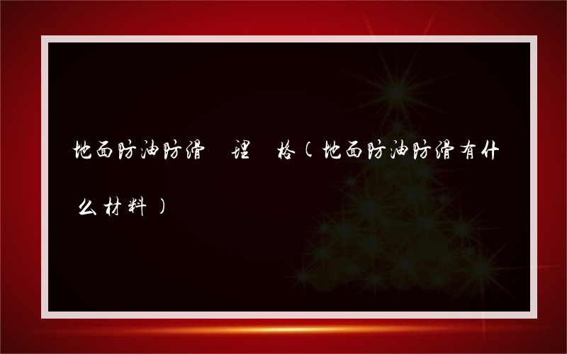 地面防油防滑處理價格(地面防油防滑有什么材料)