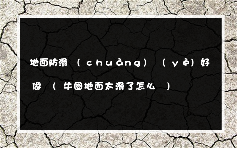 地面防滑創(chuàng)業(yè)好做嗎(牛圈地面太滑了怎么辦)