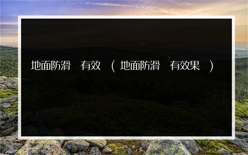 地面防滑劑有效嗎(地面防滑劑有效果嗎)