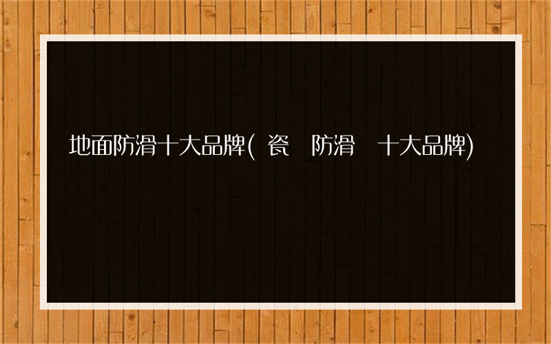 地面防滑十大品牌(瓷磚防滑劑十大品牌)