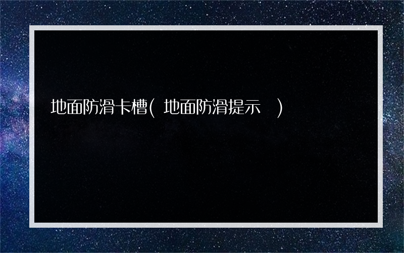 地面防滑卡槽(地面防滑提示語)