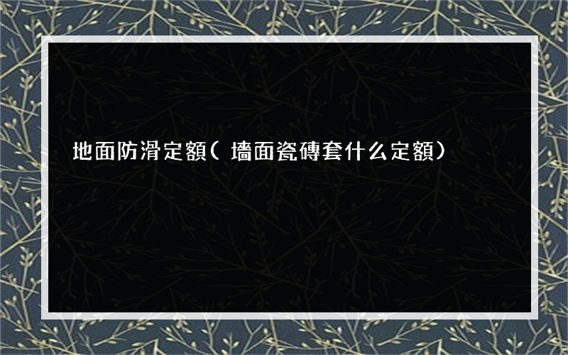 地面防滑定額(墻面瓷磚套什么定額)