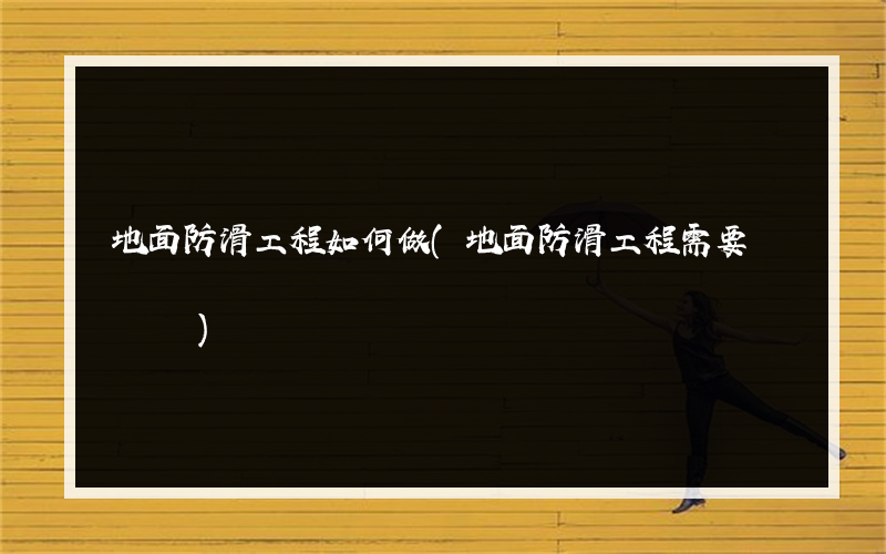 地面防滑工程如何做(地面防滑工程需要資質嗎)