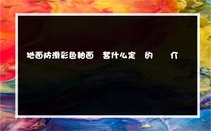地面防滑彩色釉面磚套什么定額的簡單介紹