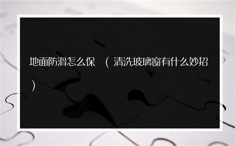 地面防滑怎么保潔(清洗玻璃窗有什么妙招)