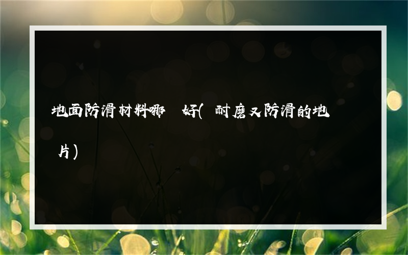 地面防滑材料哪種好(耐磨又防滑的地磚圖片)