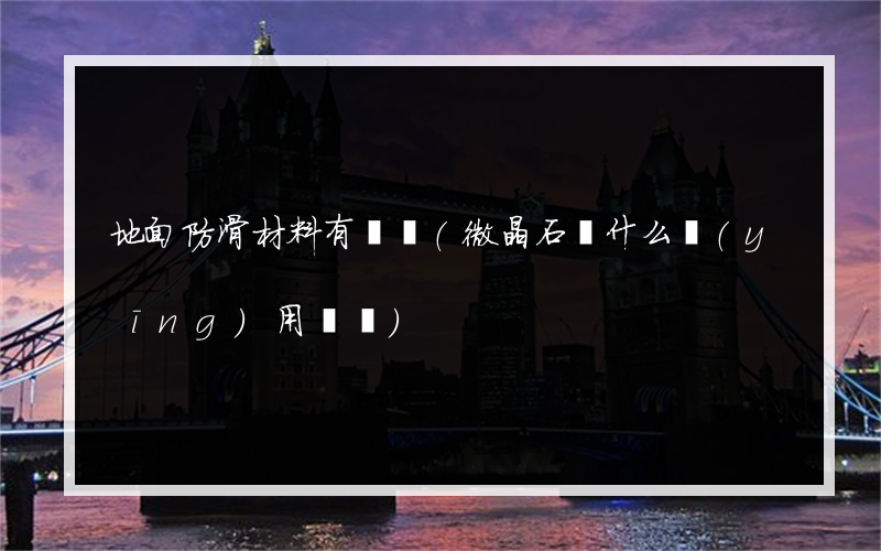 地面防滑材料有幾種(微晶石為什么應(yīng)用較廣)