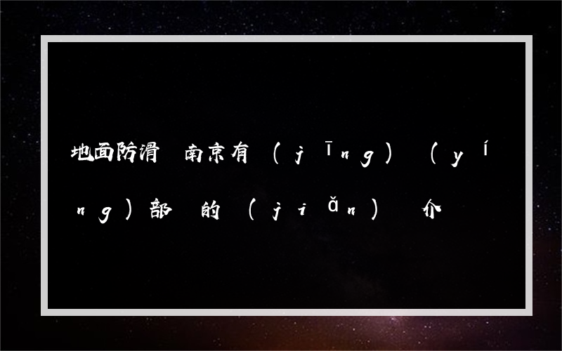 地面防滑條南京有經(jīng)營(yíng)部嗎的簡(jiǎn)單介紹