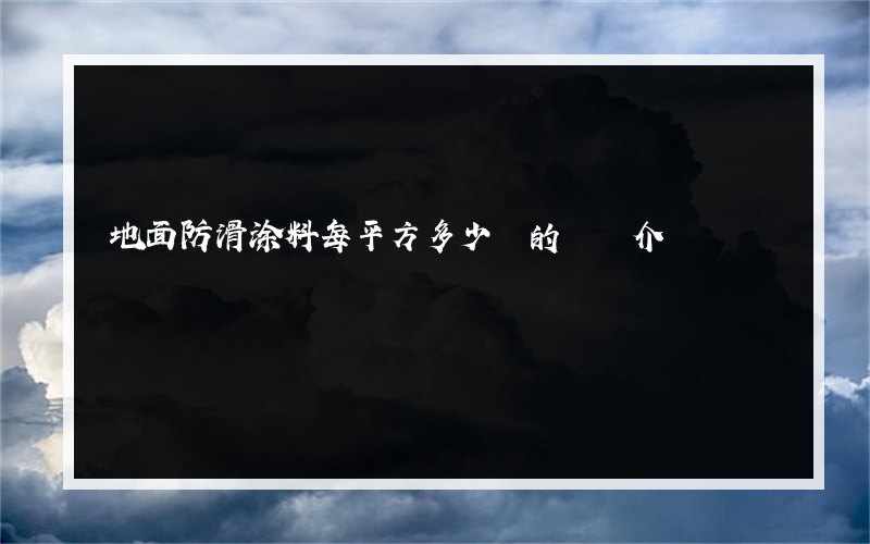 地面防滑涂料每平方多少錢的簡單介紹