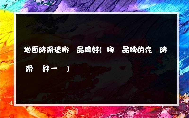 地面防滑漆哪個品牌好(哪個品牌的汽車防滑墊好一點)