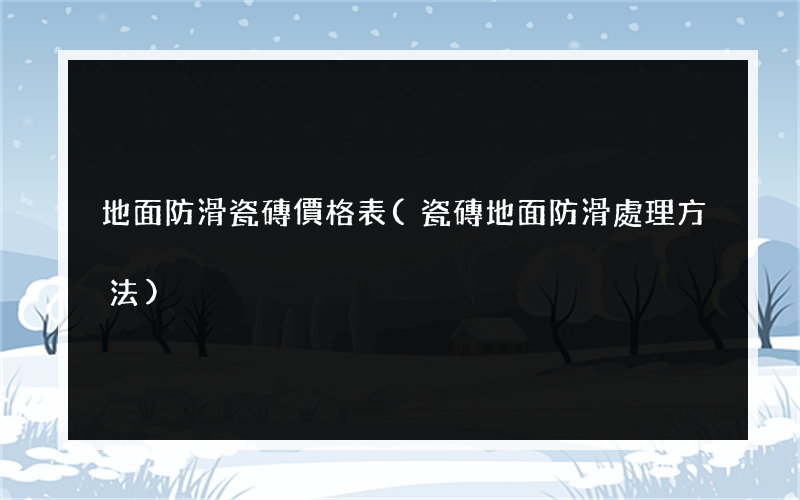 地面防滑瓷磚價格表(瓷磚地面防滑處理方法)