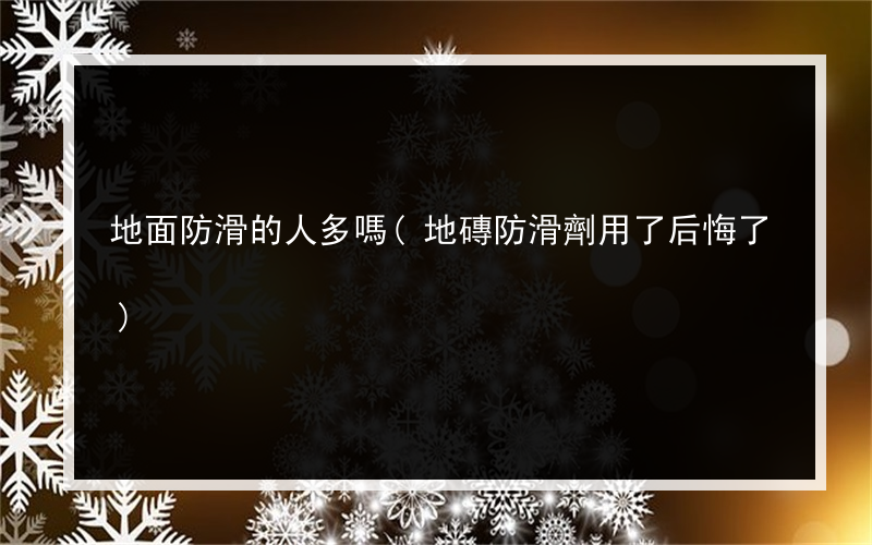 地面防滑的人多嗎(地磚防滑劑用了后悔了)