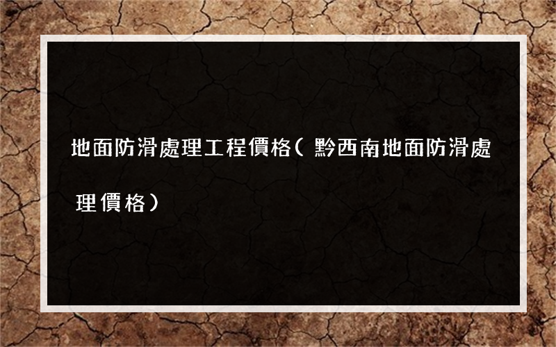 地面防滑處理工程價格(黔西南地面防滑處理價格)