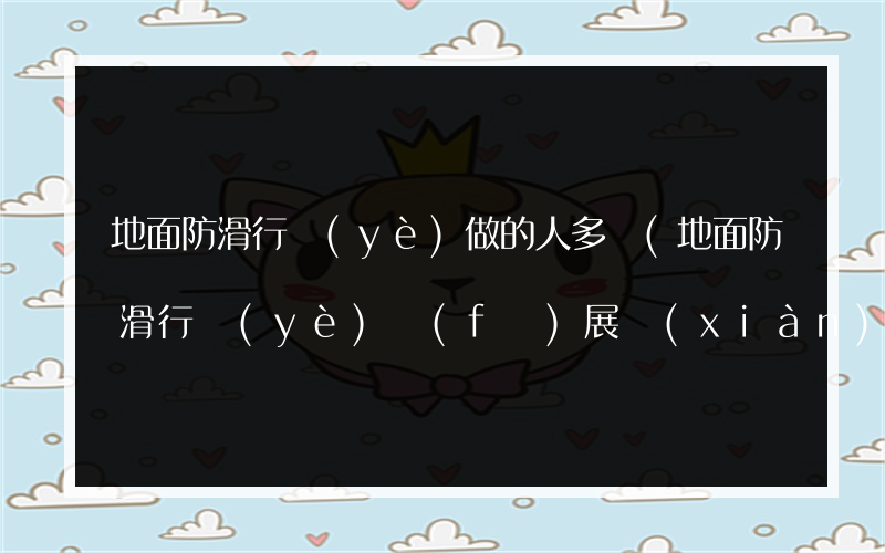 地面防滑行業(yè)做的人多嗎(地面防滑行業(yè)發(fā)展現(xiàn)狀分析)