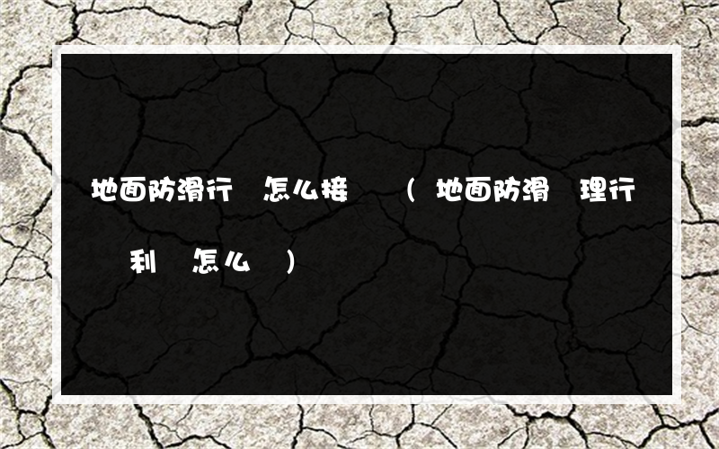 地面防滑行業怎么接業務(地面防滑處理行業利潤怎么樣)