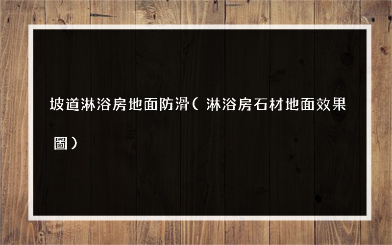 坡道淋浴房地面防滑(淋浴房石材地面效果圖)