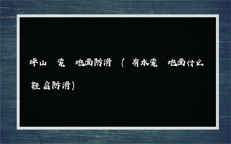 坪山區瓷磚地面防滑劑(有水瓷磚地面什么鞋底防滑)